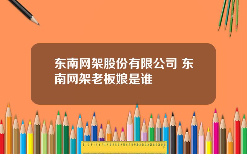 东南网架股份有限公司 东南网架老板娘是谁